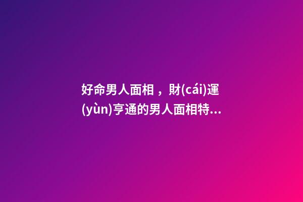 好命男人面相，財(cái)運(yùn)亨通的男人面相特征